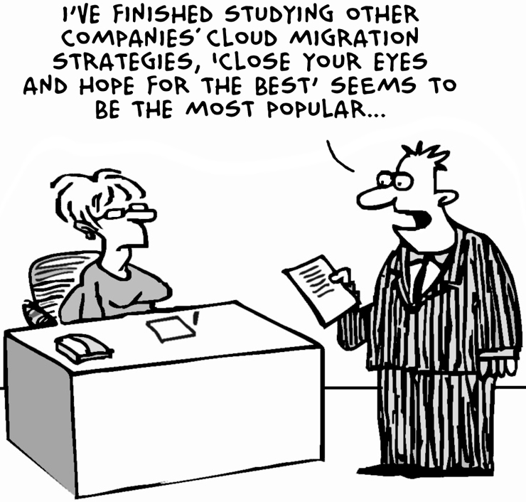 I've finished studying other companies' cloud migration strategies, 'close your eyes and hope for the best' seems to be the most popular.